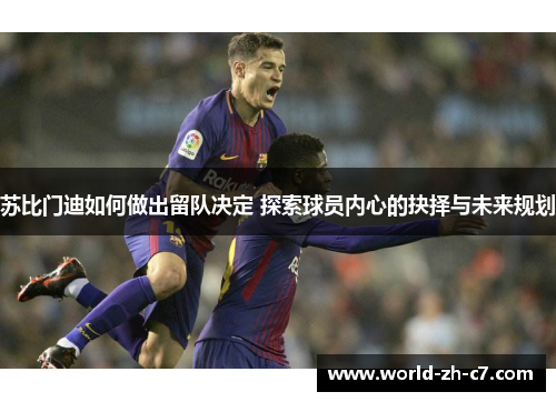 苏比门迪如何做出留队决定 探索球员内心的抉择与未来规划