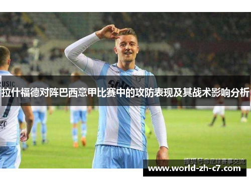 拉什福德对阵巴西意甲比赛中的攻防表现及其战术影响分析 拉什福德对阵巴西意甲比赛中的攻防表现及其战术影响分析