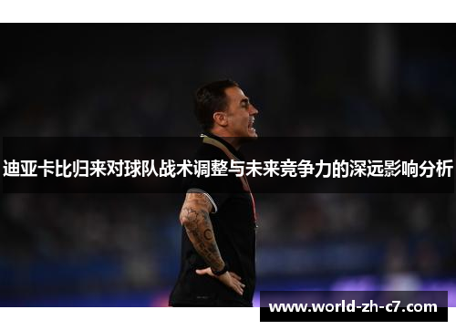 迪亚卡比归来对球队战术调整与未来竞争力的深远影响分析