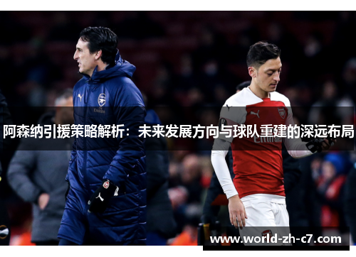 阿森纳引援策略解析:未来发展方向与球队重建的深远布局 阿森纳引援策略解析:未来发展方向与球队重建的深远布局