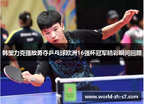 韩莹力克强敌勇夺乒乓球欧洲16强杯冠军精彩瞬间回顾