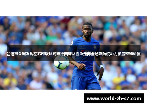 吕迪格关键发挥左右欧联杯对阵德国球队胜负走向全场攻防统治力彰显领袖价值