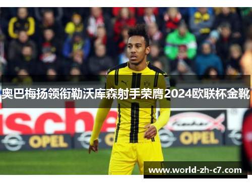 奥巴梅扬领衔勒沃库森射手荣膺2024欧联杯金靴
