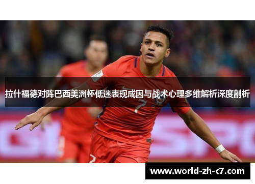 拉什福德对阵巴西美洲杯低迷表现成因与战术心理多维解析深度剖析