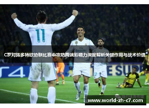 C罗对阵多特欧协联比赛中攻防两端影响力深度解析关键作用与战术价值 C罗对阵多特欧协联比赛中攻防两端影响力深度解析关键作用与战术价值