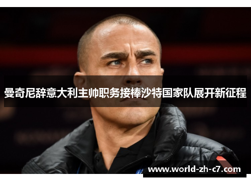 曼奇尼辞意大利主帅职务接棒沙特国家队展开新征程 曼奇尼辞意大利主帅职务接棒沙特国家队展开新征程